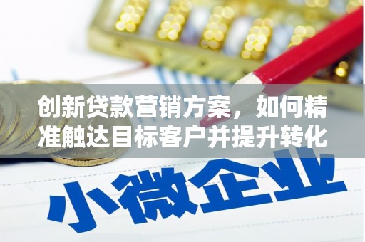汤阴创新贷款营销方案，如何精准触达目标客户并提升转化率