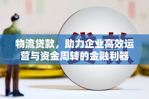 连江物流贷款，助力企业高效运营与资金周转的金融利器