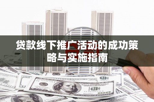 芦淞贷款线下推广活动的成功策略与实施指南