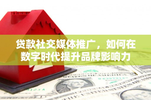 旅顺口贷款社交媒体推广，如何在数字时代提升品牌影响力