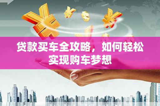 下陆贷款买车全攻略，如何轻松实现购车梦想