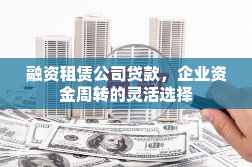 恒山融资租赁公司贷款，企业资金周转的灵活选择