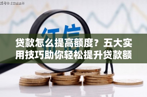 独山子贷款怎么提高额度？五大实用技巧助你轻松提升贷款额度