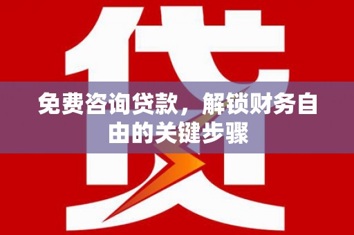 阳泉免费咨询贷款，解锁财务自由的关键步骤