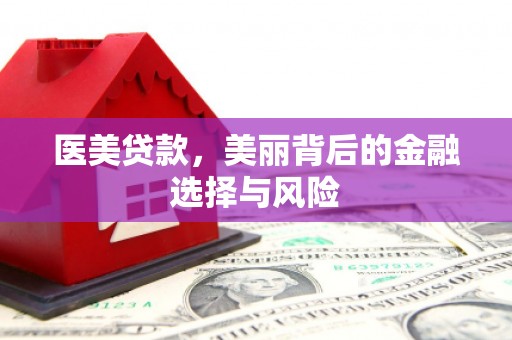 横县医美贷款，美丽背后的金融选择与风险