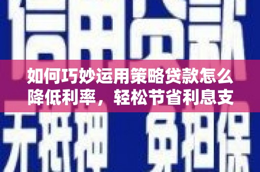 青羊如何巧妙运用策略贷款怎么降低利率，轻松节省利息支出