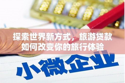平泉探索世界新方式，旅游贷款如何改变你的旅行体验