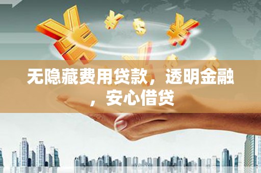 梧州无隐藏费用贷款，透明金融，安心借贷