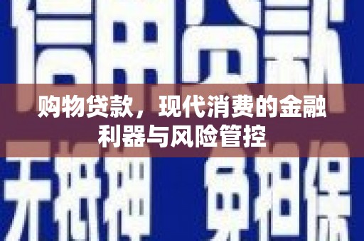 天峨购物贷款，现代消费的金融利器与风险管控
