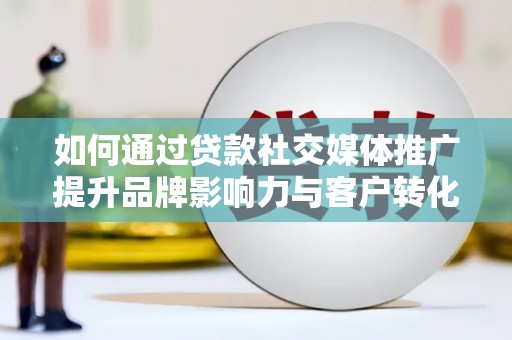 荔浦如何通过贷款社交媒体推广提升品牌影响力与客户转化率