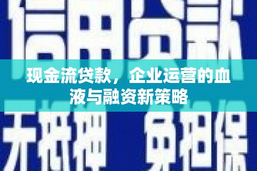 南化现金流贷款，企业运营的血液与融资新策略