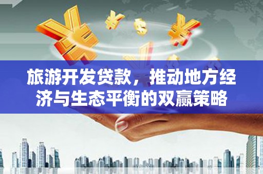 濮阳旅游开发贷款，推动地方经济与生态平衡的双赢策略