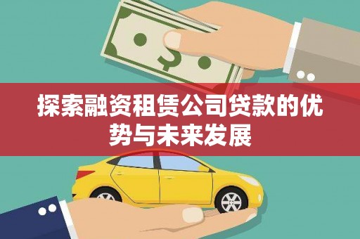 潢川探索融资租赁公司贷款的优势与未来发展