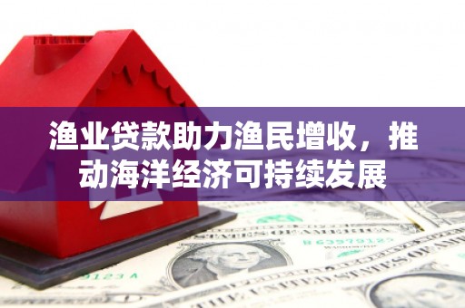 瑞芳渔业贷款助力渔民增收，推动海洋经济可持续发展