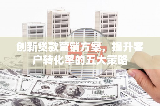 青冈创新贷款营销方案，提升客户转化率的五大策略