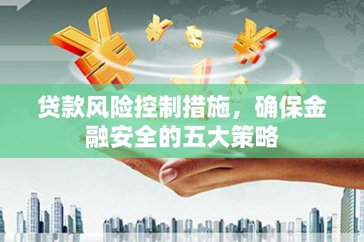高碑店贷款风险控制措施，确保金融安全的五大策略