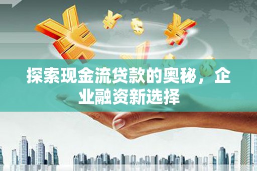 石拐探索现金流贷款的奥秘，企业融资新选择