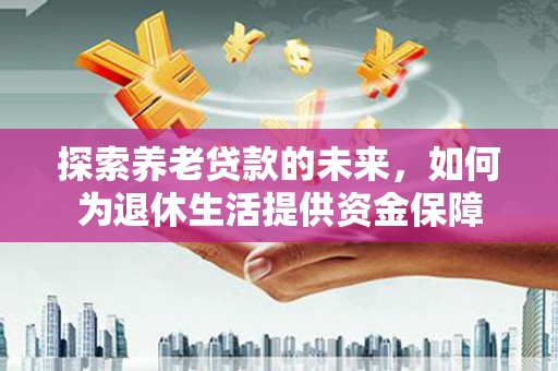 西安探索养老贷款的未来，如何为退休生活提供资金保障