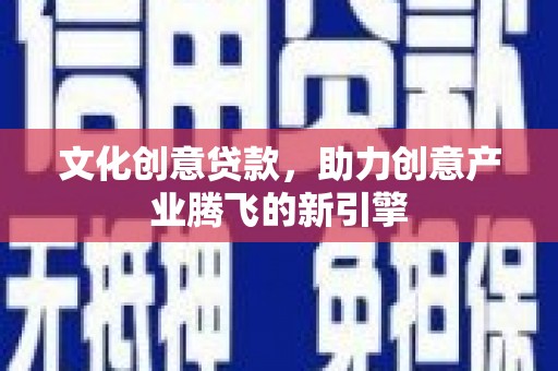 光山文化创意贷款，助力创意产业腾飞的新引擎