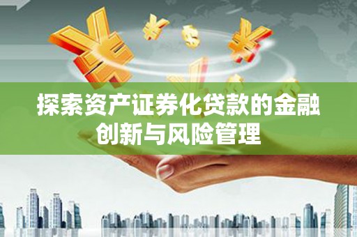 新晃探索资产证券化贷款的金融创新与风险管理