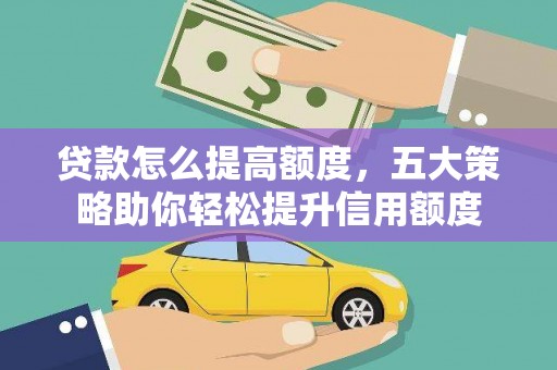 全州贷款怎么提高额度，五大策略助你轻松提升信用额度