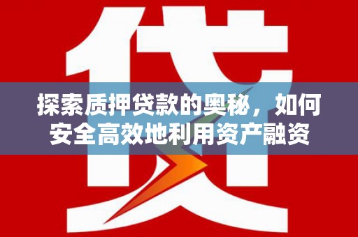 湖北探索质押贷款的奥秘，如何安全高效地利用资产融资