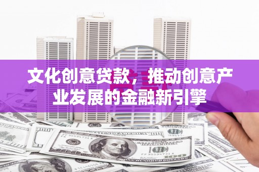 贞丰文化创意贷款，推动创意产业发展的金融新引擎