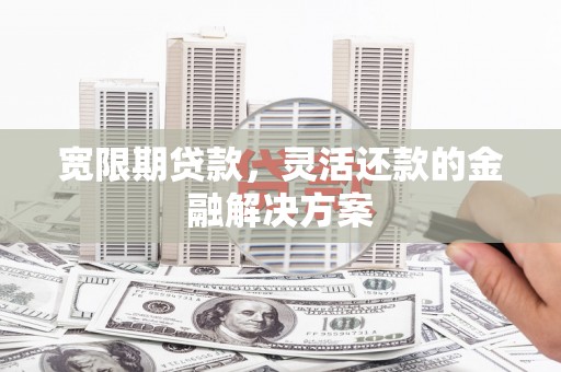肥乡宽限期贷款，灵活还款的金融解决方案
