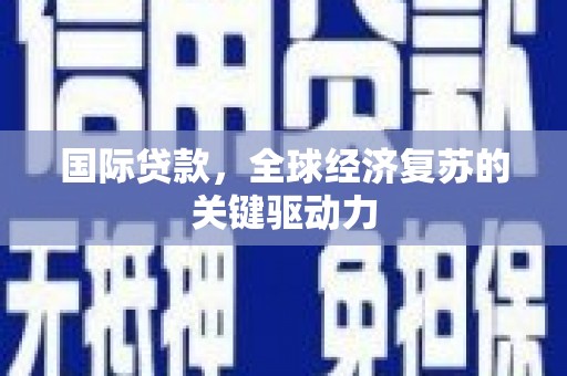 赵县国际贷款，全球经济复苏的关键驱动力