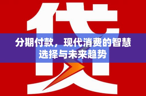 虎林分期付款，现代消费的智慧选择与未来趋势