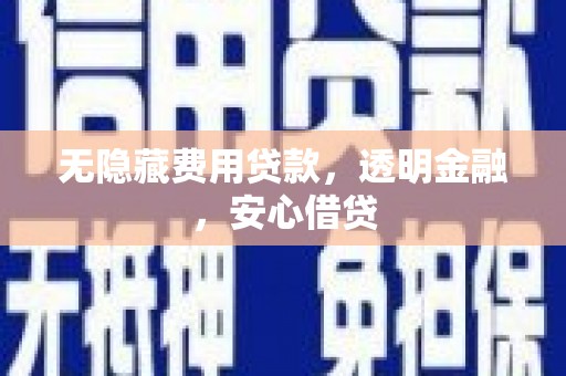 崇左无隐藏费用贷款，透明金融，安心借贷