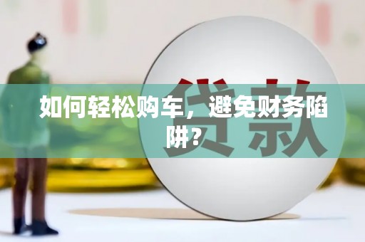 邵阳如何轻松购车，避免财务陷阱？