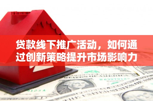 喀什贷款线下推广活动，如何通过创新策略提升市场影响力