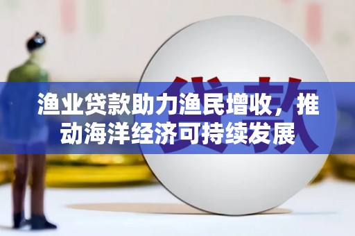 邵阳渔业贷款助力渔民增收，推动海洋经济可持续发展