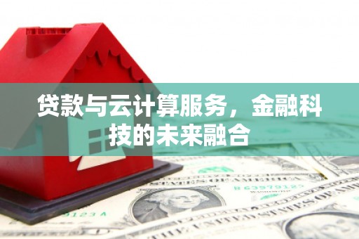 齐齐哈尔贷款与云计算服务，金融科技的未来融合