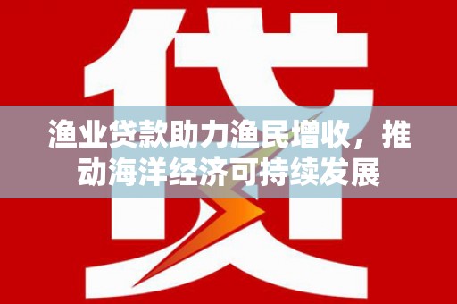点军渔业贷款助力渔民增收，推动海洋经济可持续发展