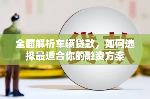 德令哈全面解析车辆贷款，如何选择最适合你的融资方案