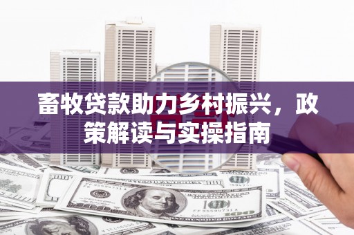 雅安畜牧贷款助力乡村振兴，政策解读与实操指南