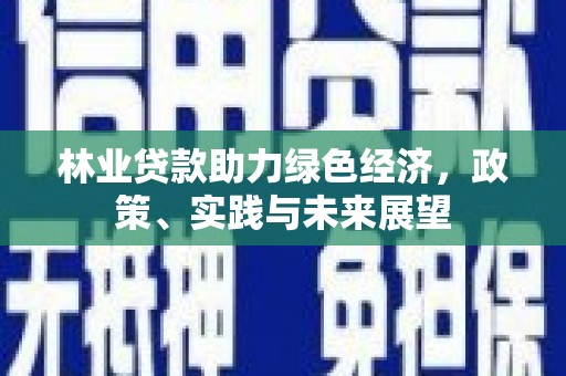 海兴林业贷款助力绿色经济，政策、实践与未来展望