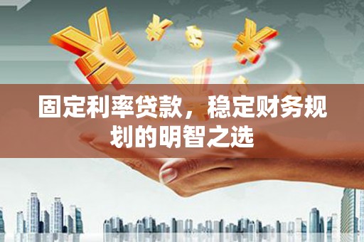 梓潼固定利率贷款，稳定财务规划的明智之选