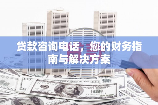 科尔沁贷款咨询电话，您的财务指南与解决方案