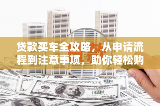 古丈贷款买车全攻略，从申请流程到注意事项，助你轻松购车