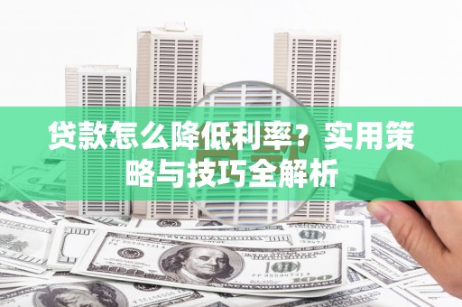 咸丰贷款怎么降低利率？实用策略与技巧全解析